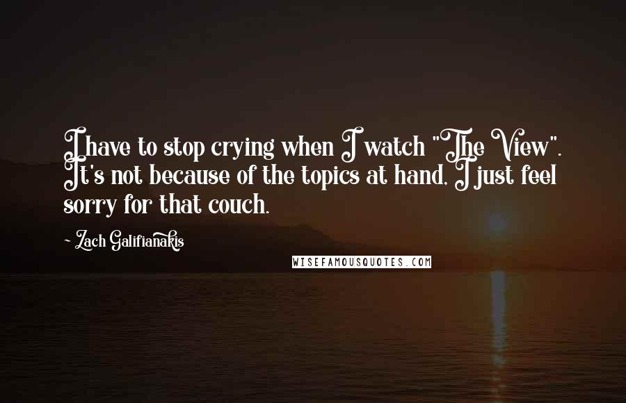 Zach Galifianakis quotes: I have to stop crying when I watch "The View". It's not because of the topics at hand, I just feel sorry for that couch.