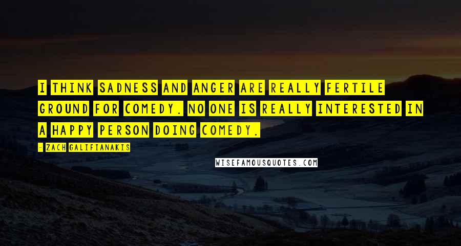 Zach Galifianakis quotes: I think sadness and anger are really fertile ground for comedy. No one is really interested in a happy person doing comedy.