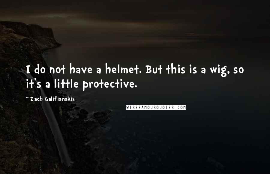 Zach Galifianakis quotes: I do not have a helmet. But this is a wig, so it's a little protective.