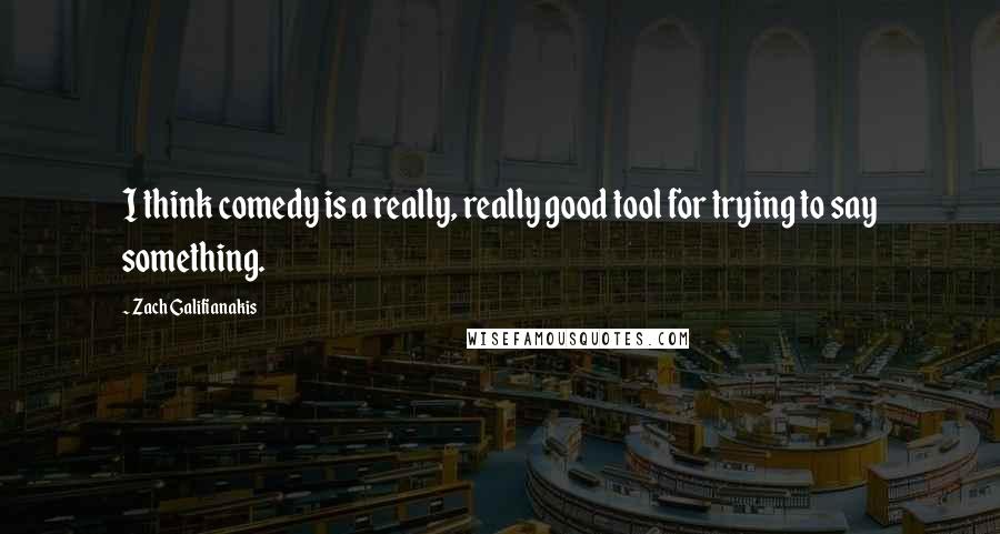 Zach Galifianakis quotes: I think comedy is a really, really good tool for trying to say something.