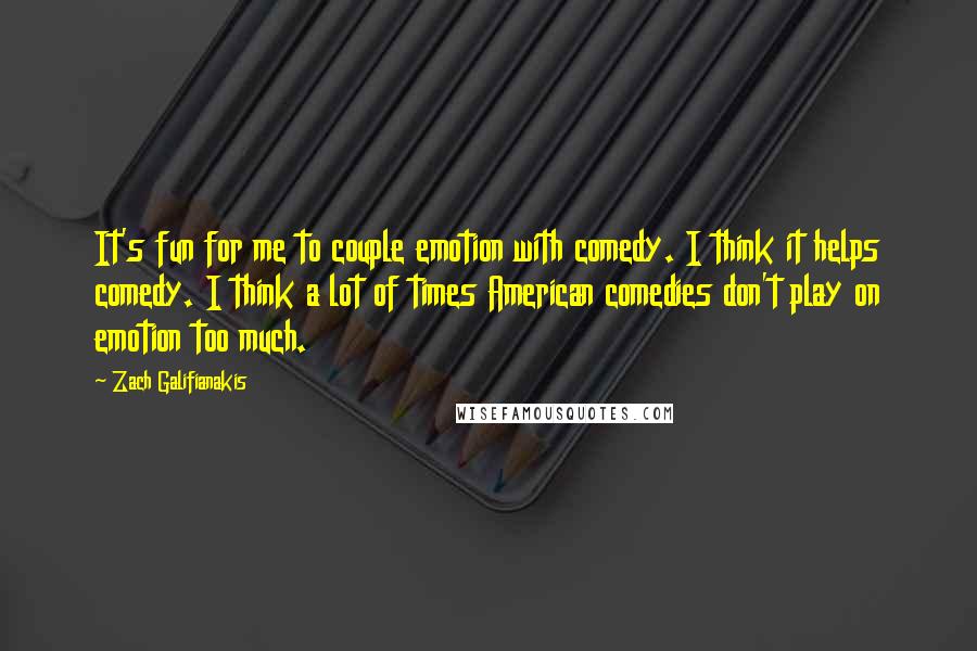 Zach Galifianakis quotes: It's fun for me to couple emotion with comedy. I think it helps comedy. I think a lot of times American comedies don't play on emotion too much.