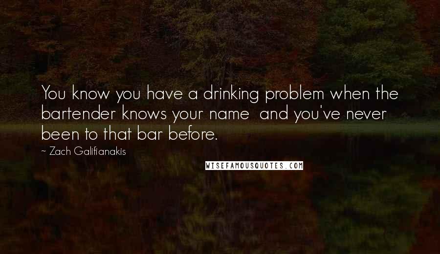 Zach Galifianakis quotes: You know you have a drinking problem when the bartender knows your name and you've never been to that bar before.