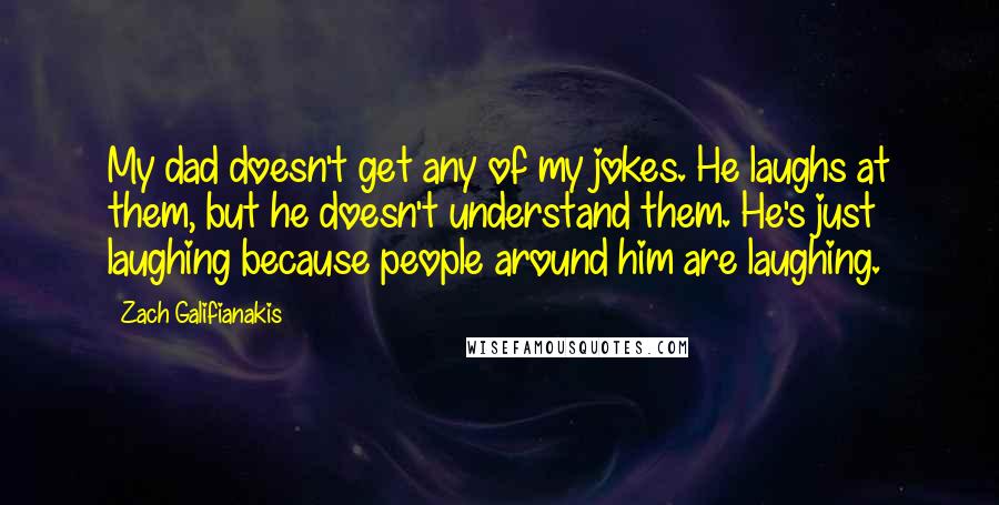 Zach Galifianakis quotes: My dad doesn't get any of my jokes. He laughs at them, but he doesn't understand them. He's just laughing because people around him are laughing.