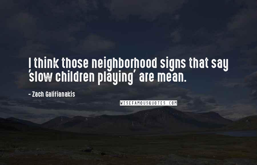 Zach Galifianakis quotes: I think those neighborhood signs that say 'slow children playing' are mean.
