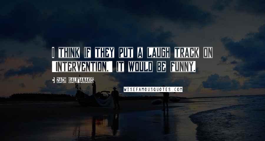 Zach Galifianakis quotes: I think if they put a laugh track on 'Intervention,' it would be funny.