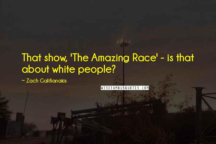 Zach Galifianakis quotes: That show, 'The Amazing Race' - is that about white people?