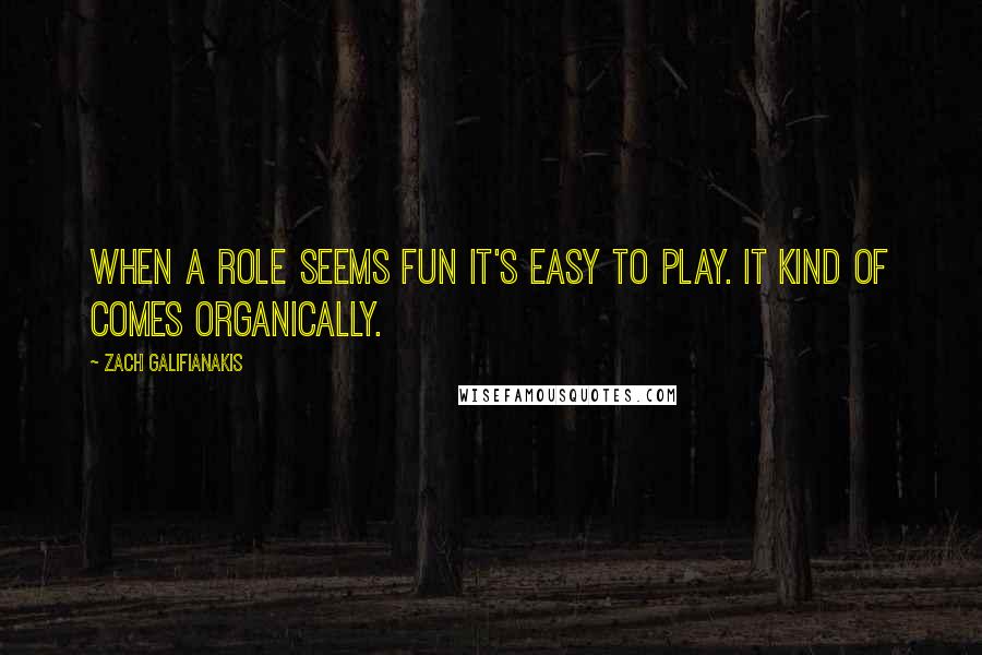 Zach Galifianakis quotes: When a role seems fun it's easy to play. It kind of comes organically.