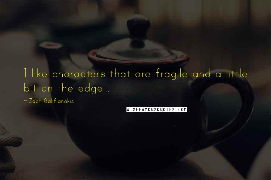 Zach Galifianakis quotes: I like characters that are fragile and a little bit on the edge .