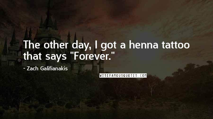 Zach Galifianakis quotes: The other day, I got a henna tattoo that says "Forever."