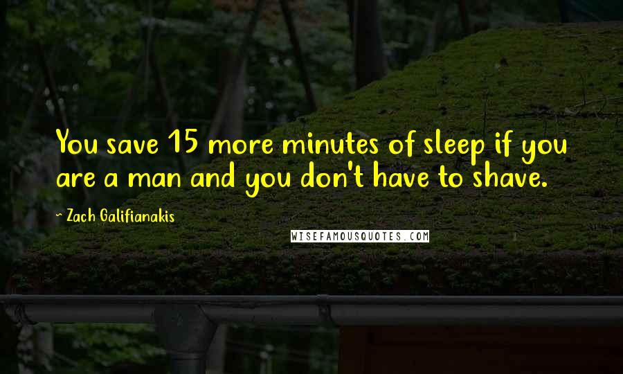 Zach Galifianakis quotes: You save 15 more minutes of sleep if you are a man and you don't have to shave.