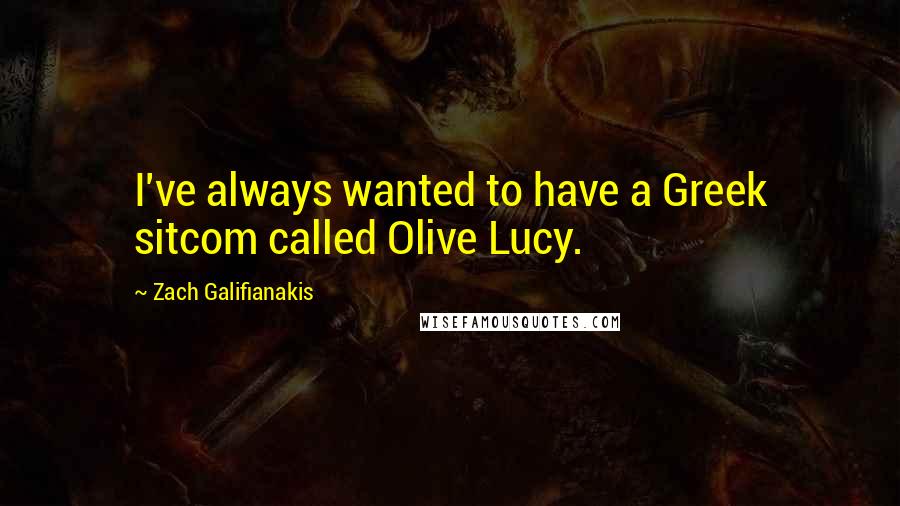 Zach Galifianakis quotes: I've always wanted to have a Greek sitcom called Olive Lucy.