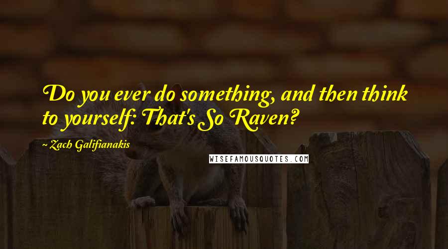 Zach Galifianakis quotes: Do you ever do something, and then think to yourself: That's So Raven?
