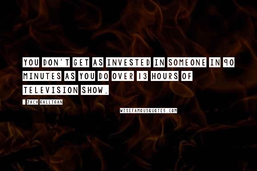 Zach Galligan quotes: You don't get as invested in someone in 90 minutes as you do over 13 hours of television show.