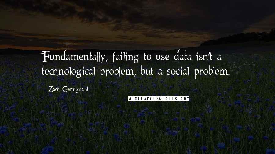 Zach Gemignani quotes: Fundamentally, failing to use data isn't a technological problem, but a social problem.