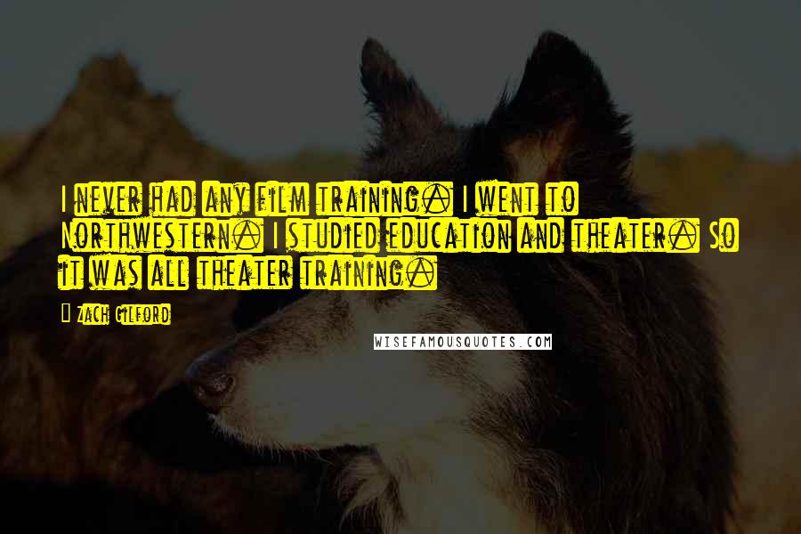 Zach Gilford quotes: I never had any film training. I went to Northwestern. I studied education and theater. So it was all theater training.