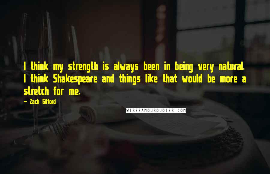 Zach Gilford quotes: I think my strength is always been in being very natural. I think Shakespeare and things like that would be more a stretch for me.