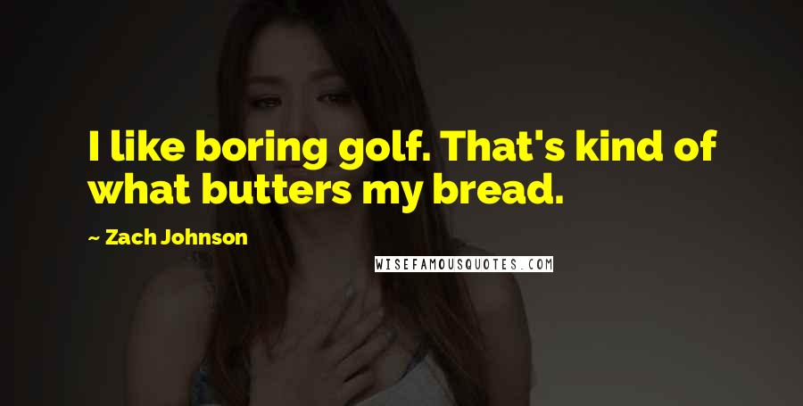Zach Johnson quotes: I like boring golf. That's kind of what butters my bread.