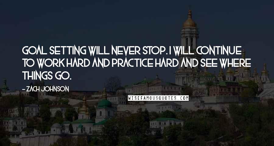 Zach Johnson quotes: Goal setting will never stop. I will continue to work hard and practice hard and see where things go.