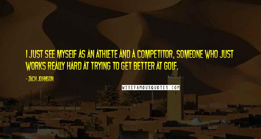 Zach Johnson quotes: I just see myself as an athlete and a competitor, someone who just works really hard at trying to get better at golf.