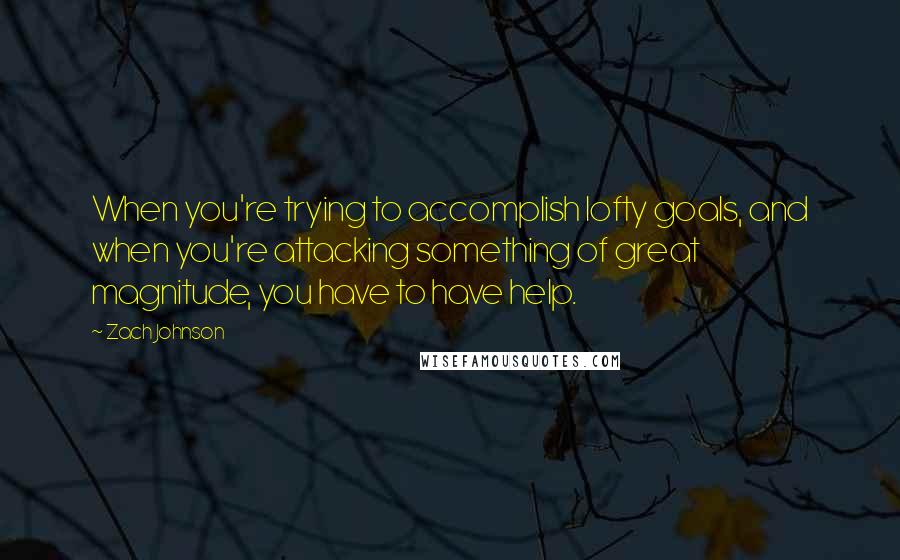 Zach Johnson quotes: When you're trying to accomplish lofty goals, and when you're attacking something of great magnitude, you have to have help.