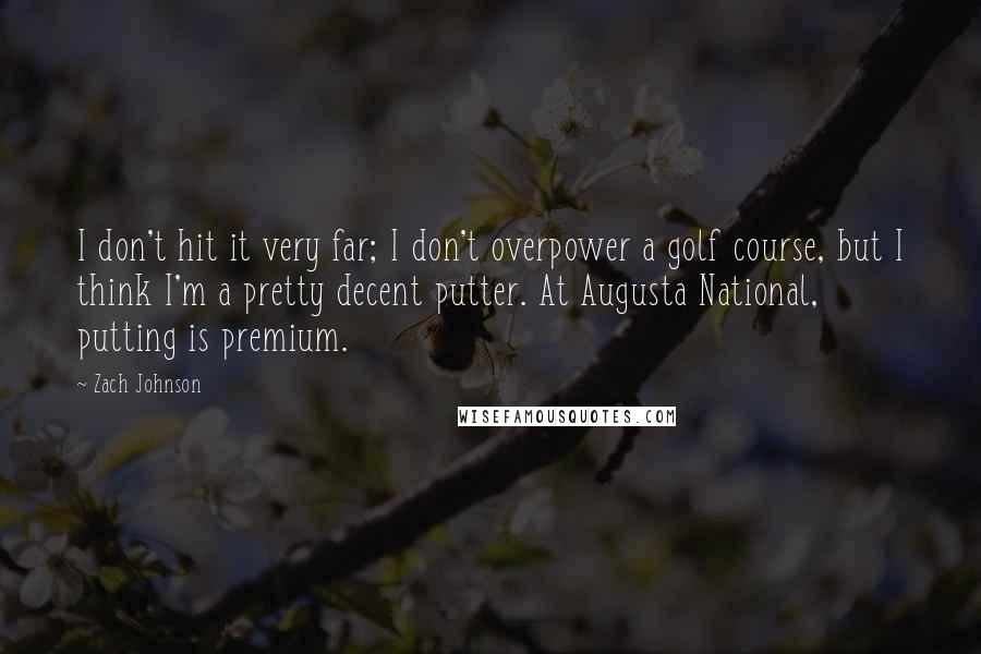 Zach Johnson quotes: I don't hit it very far; I don't overpower a golf course, but I think I'm a pretty decent putter. At Augusta National, putting is premium.