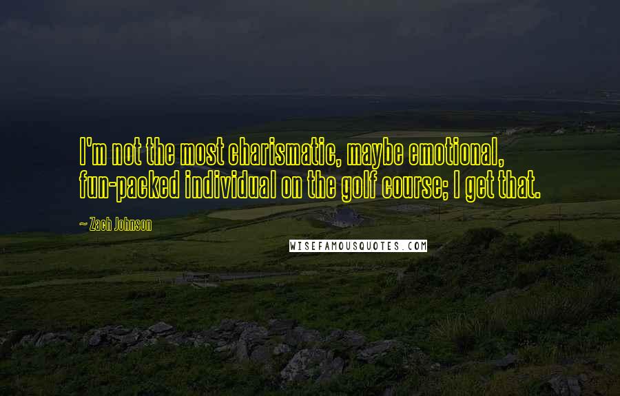 Zach Johnson quotes: I'm not the most charismatic, maybe emotional, fun-packed individual on the golf course; I get that.