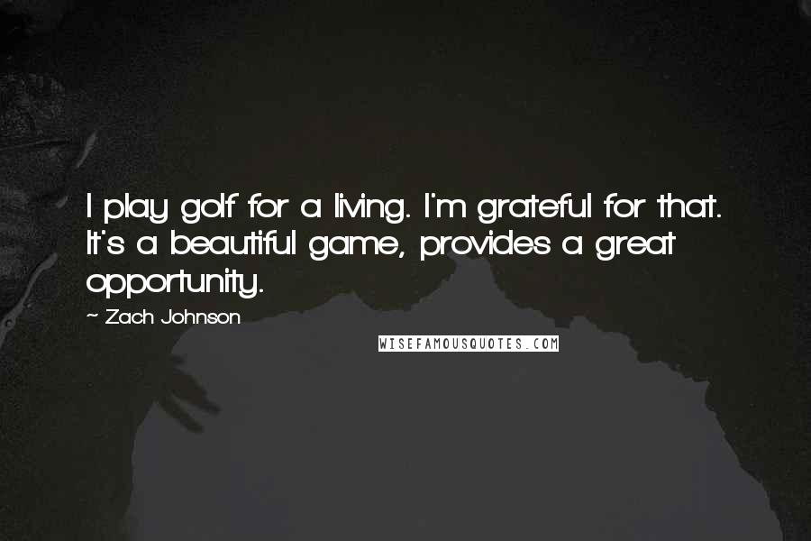 Zach Johnson quotes: I play golf for a living. I'm grateful for that. It's a beautiful game, provides a great opportunity.