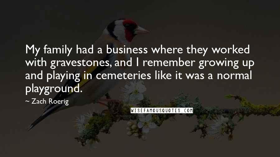 Zach Roerig quotes: My family had a business where they worked with gravestones, and I remember growing up and playing in cemeteries like it was a normal playground.