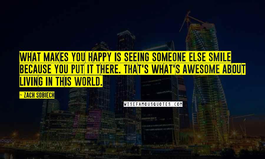 Zach Sobiech quotes: What makes you happy is seeing someone else smile because you put it there. That's what's awesome about living in this world.