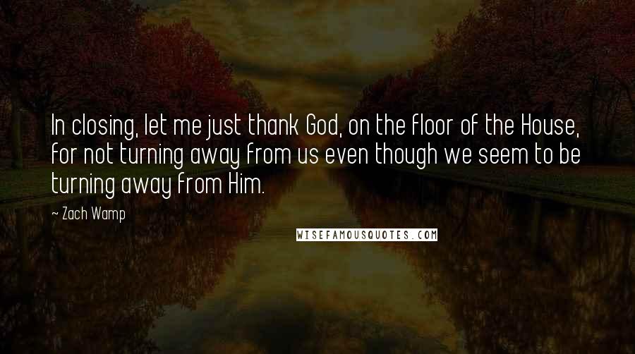 Zach Wamp quotes: In closing, let me just thank God, on the floor of the House, for not turning away from us even though we seem to be turning away from Him.