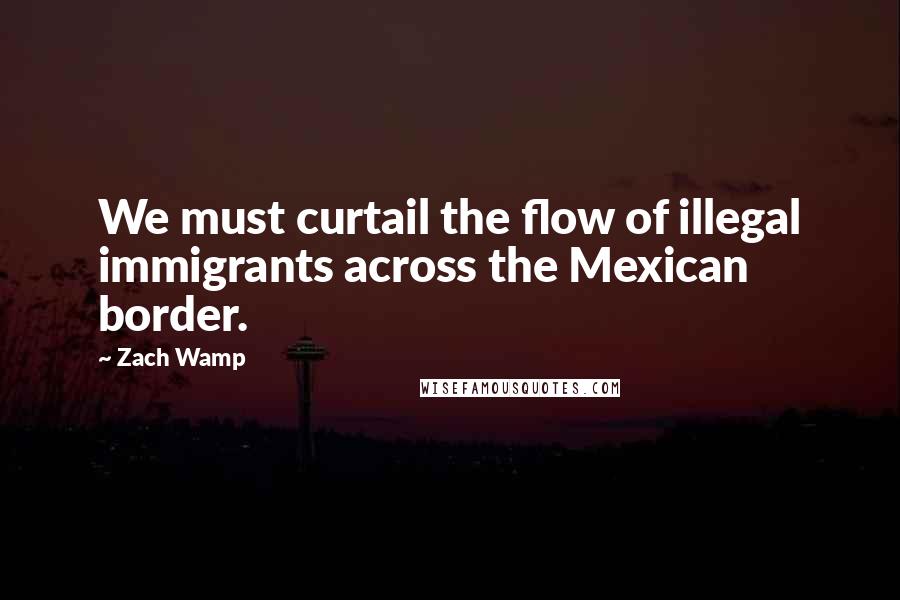 Zach Wamp quotes: We must curtail the flow of illegal immigrants across the Mexican border.