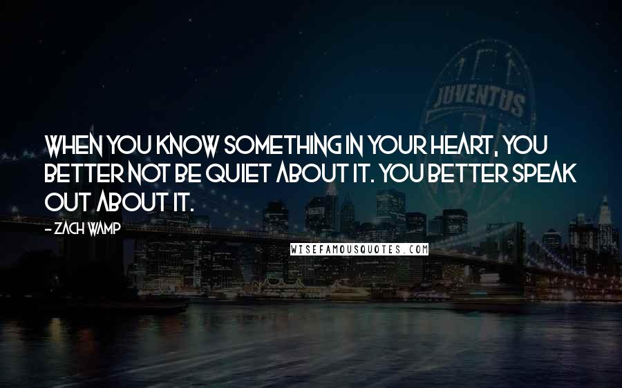 Zach Wamp quotes: When you know something in your heart, you better not be quiet about it. You better speak out about it.