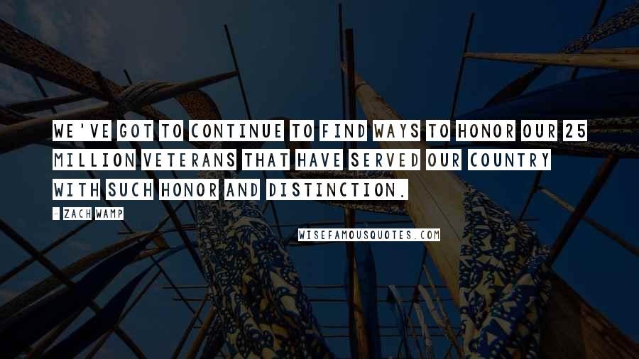 Zach Wamp quotes: We've got to continue to find ways to honor our 25 million veterans that have served our country with such honor and distinction.