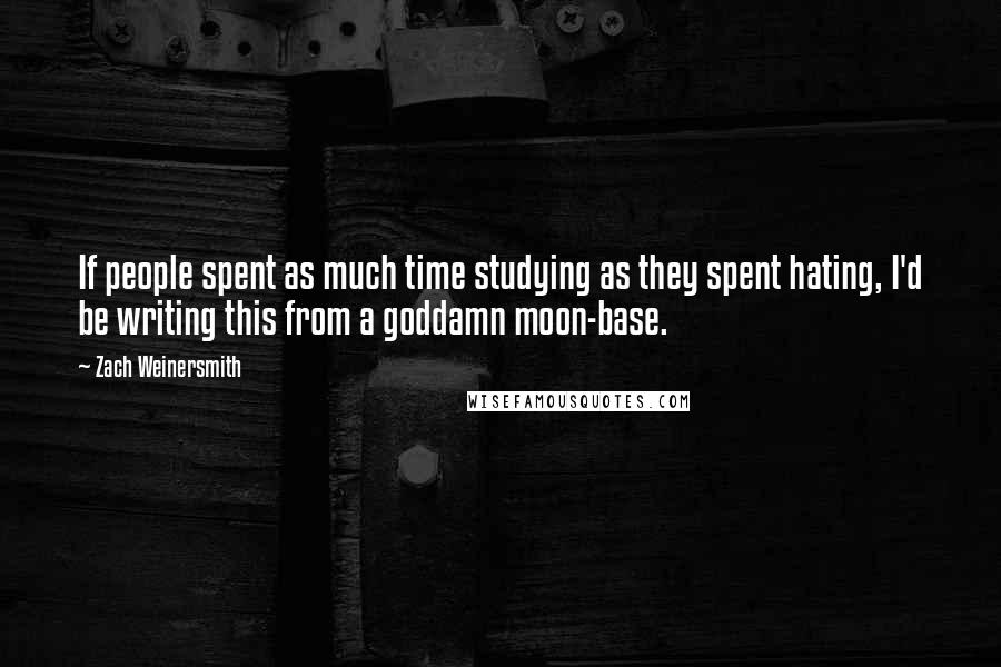 Zach Weinersmith quotes: If people spent as much time studying as they spent hating, I'd be writing this from a goddamn moon-base.