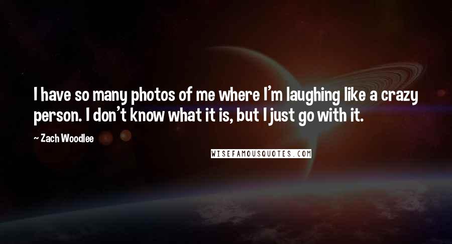 Zach Woodlee quotes: I have so many photos of me where I'm laughing like a crazy person. I don't know what it is, but I just go with it.