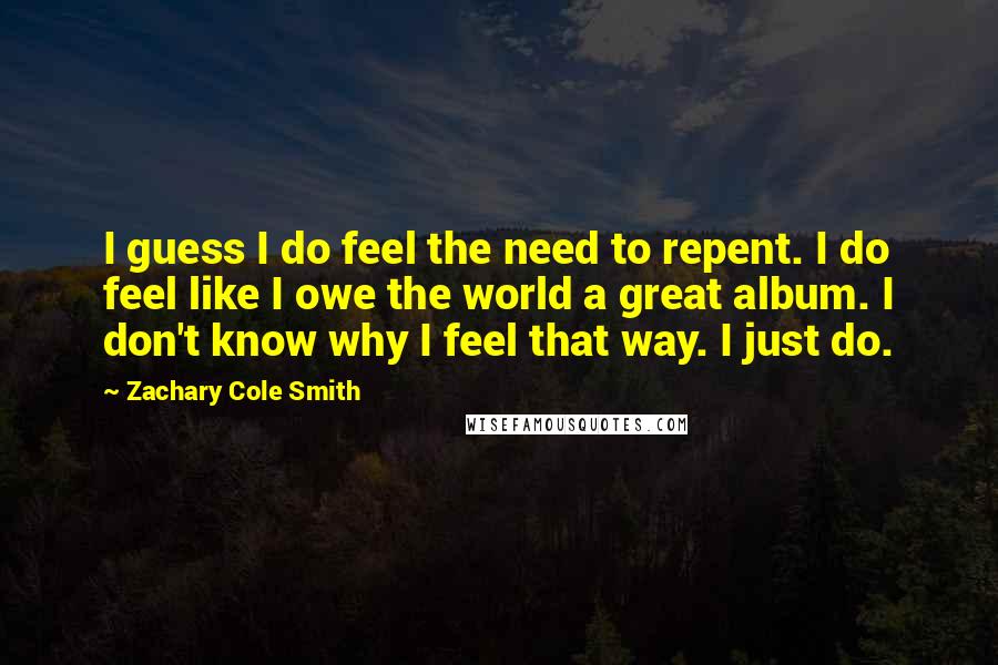 Zachary Cole Smith quotes: I guess I do feel the need to repent. I do feel like I owe the world a great album. I don't know why I feel that way. I just