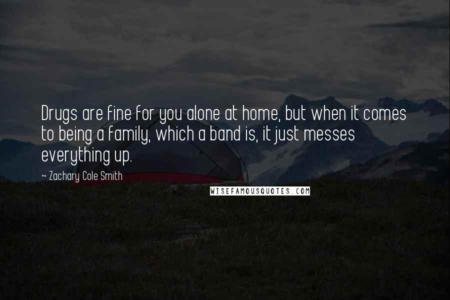 Zachary Cole Smith quotes: Drugs are fine for you alone at home, but when it comes to being a family, which a band is, it just messes everything up. Zachary Cole Smith quotes: Drugs are fine for you alone at home, but when it comes to being a family, which a band is, it just messes everything up.