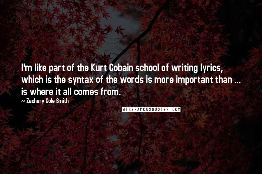 Zachary Cole Smith quotes: I'm like part of the Kurt Cobain school of writing lyrics, which is the syntax of the words is more important than ... is where it all comes from.