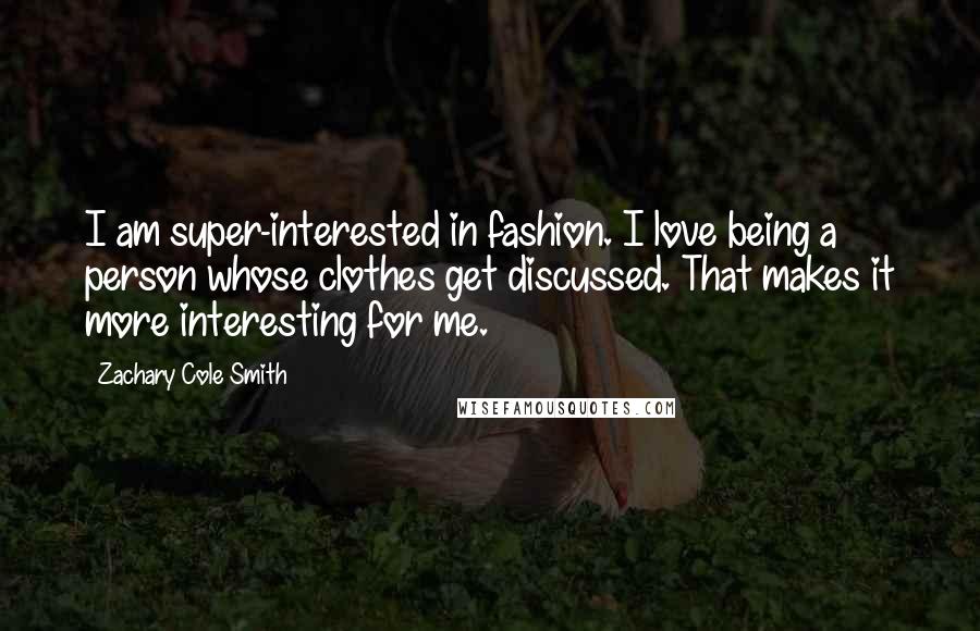 Zachary Cole Smith quotes: I am super-interested in fashion. I love being a person whose clothes get discussed. That makes it more interesting for me. Zachary Cole Smith quotes: I am super-interested in fashion. I love being a person whose clothes get discussed. That makes it more interesting for me.