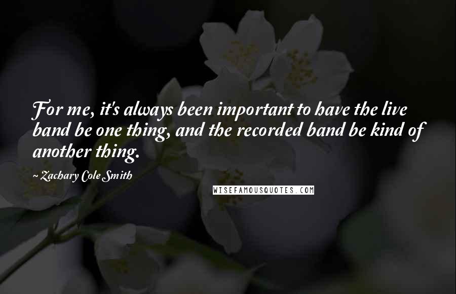 Zachary Cole Smith quotes: For me, it's always been important to have the live band be one thing, and the recorded band be kind of another thing.