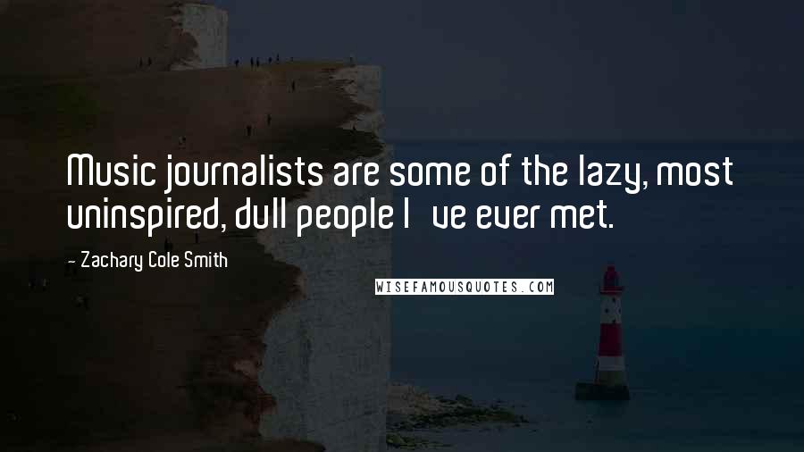 Zachary Cole Smith quotes: Music journalists are some of the lazy, most uninspired, dull people I've ever met.