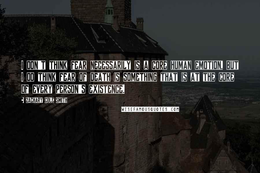 Zachary Cole Smith quotes: I don't think fear necessarily is a core human emotion, but I do think fear of death is something that is at the core of every person's existence.