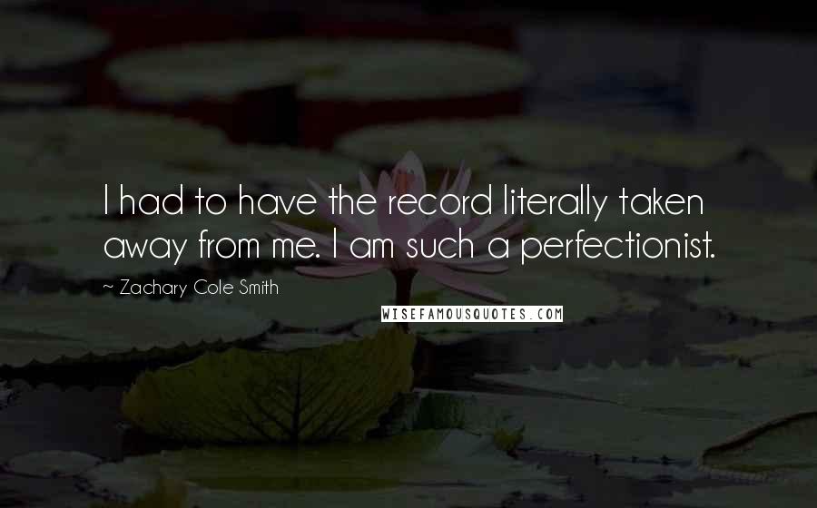 Zachary Cole Smith quotes: I had to have the record literally taken away from me. I am such a perfectionist.