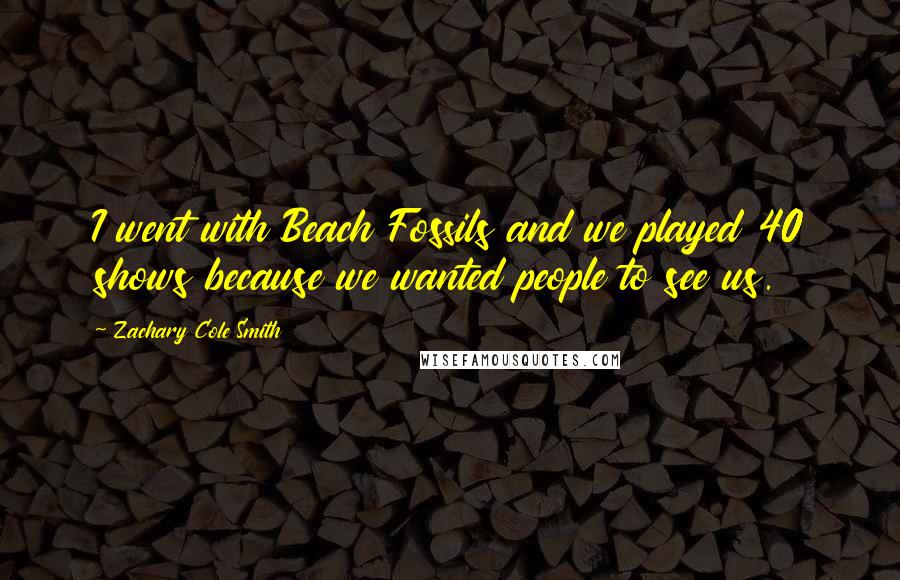Zachary Cole Smith quotes: I went with Beach Fossils and we played 40 shows because we wanted people to see us.