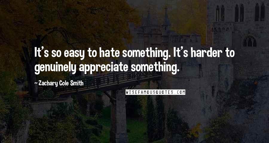 Zachary Cole Smith quotes: It's so easy to hate something. It's harder to genuinely appreciate something.