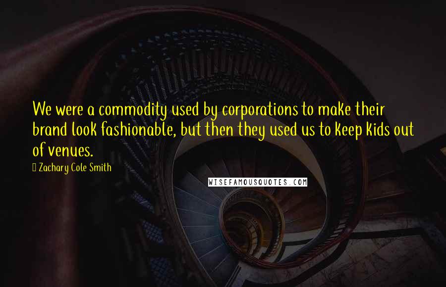Zachary Cole Smith quotes: We were a commodity used by corporations to make their brand look fashionable, but then they used us to keep kids out of venues. Zachary Cole Smith quotes: We were a commodity used by corporations to make their brand look fashionable, but then they used us to keep kids out of venues.