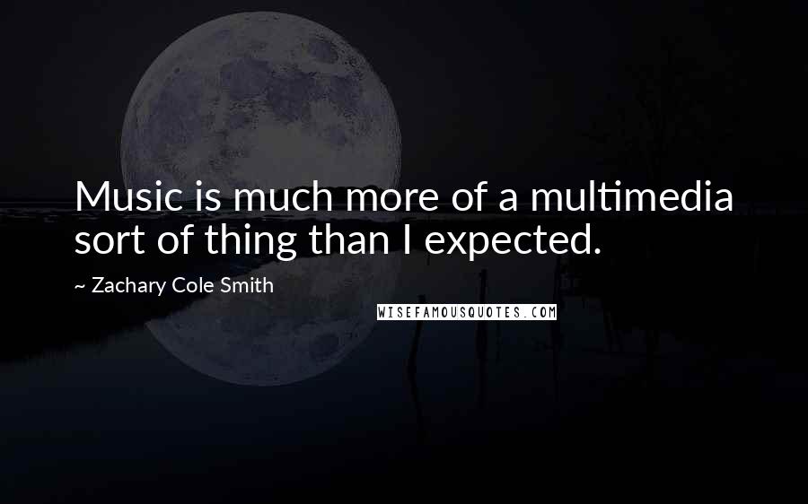Zachary Cole Smith quotes: Music is much more of a multimedia sort of thing than I expected.