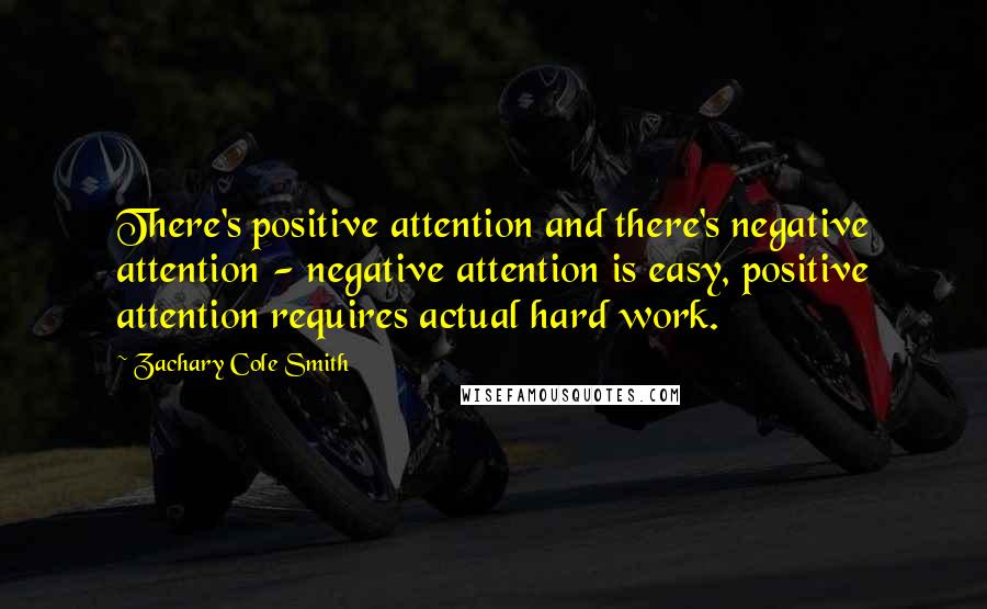 Zachary Cole Smith quotes: There's positive attention and there's negative attention - negative attention is easy, positive attention requires actual hard work. Zachary Cole Smith quotes: There's positive attention and there's negative attention - negative attention is easy, positive attention requires actual hard work.