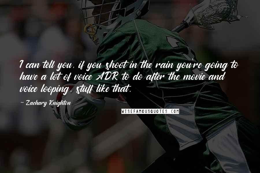 Zachary Knighton quotes: I can tell you, if you shoot in the rain you're going to have a lot of voice ADR to do after the movie and voice looping, stuff like that.