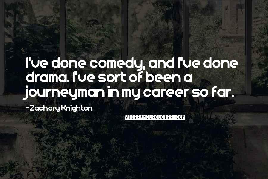 Zachary Knighton quotes: I've done comedy, and I've done drama. I've sort of been a journeyman in my career so far.